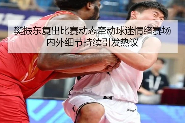 樊振东复出比赛动态牵动球迷情绪赛场内外细节持续引发热议