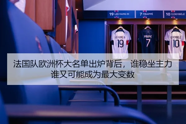 法国队欧洲杯大名单出炉背后，谁稳坐主力谁又可能成为最大变数