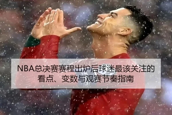 NBA总决赛赛程出炉后球迷最该关注的看点、变数与观赛节奏指南