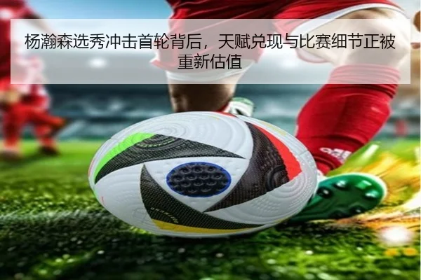 杨瀚森选秀冲击首轮背后，天赋兑现与比赛细节正被重新估值
